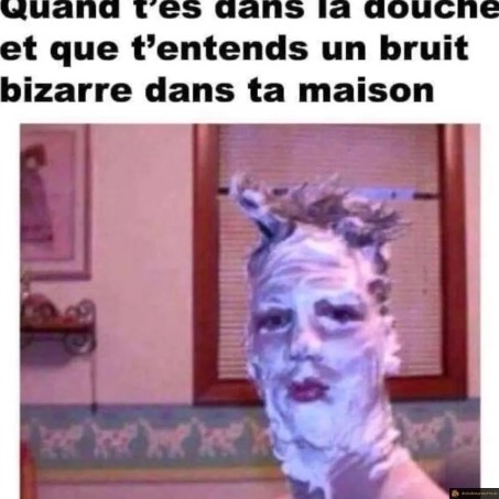 Quand tu es sous la douche et tu entends quelque chose